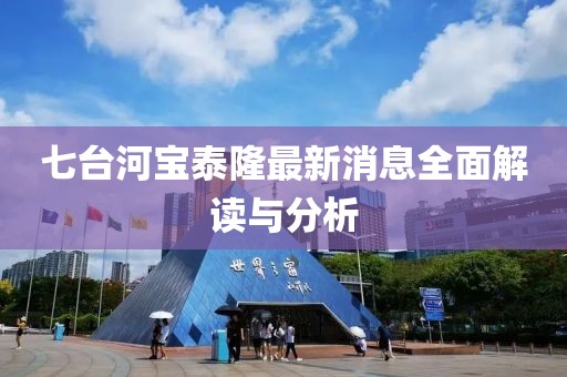 七臺河寶泰隆最新消息全面解讀與分析