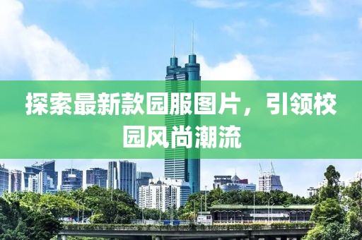 探索最新款園服圖片，引領(lǐng)校園風(fēng)尚潮流