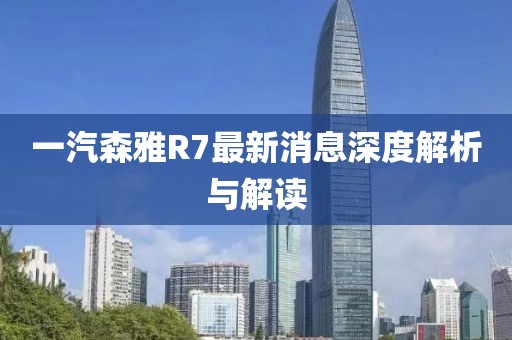 一汽森雅R7最新消息深度解析與解讀