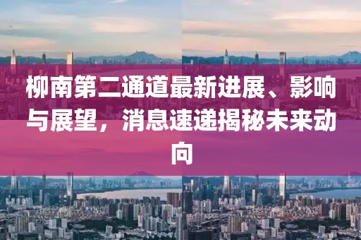 柳南第二通道最新進(jìn)展、影響與展望，消息速遞揭秘未來(lái)動(dòng)向