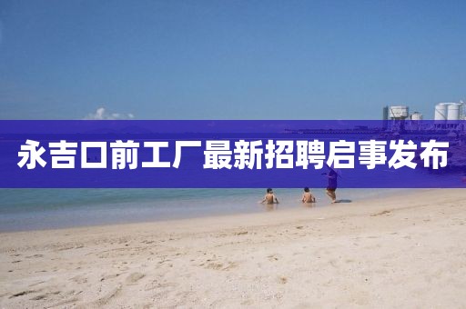 永吉口前工廠最新招聘啟事發(fā)布