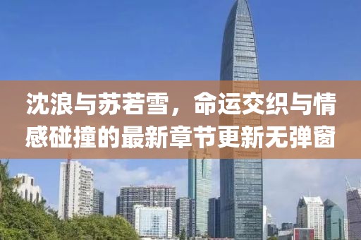 沈浪與蘇若雪，命運交織與情感碰撞的最新章節(jié)更新無彈窗