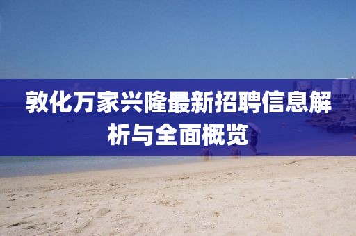 敦化萬(wàn)家興隆最新招聘信息解析與全面概覽