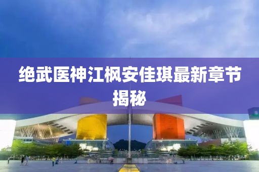 絕武醫(yī)神江楓安佳琪最新章節(jié)揭秘