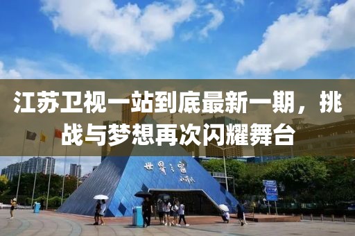 江蘇衛(wèi)視一站到底最新一期，挑戰(zhàn)與夢想再次閃耀舞臺