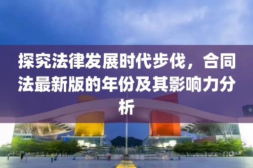 探究法律發(fā)展時代步伐，合同法最新版的年份及其影響力分析