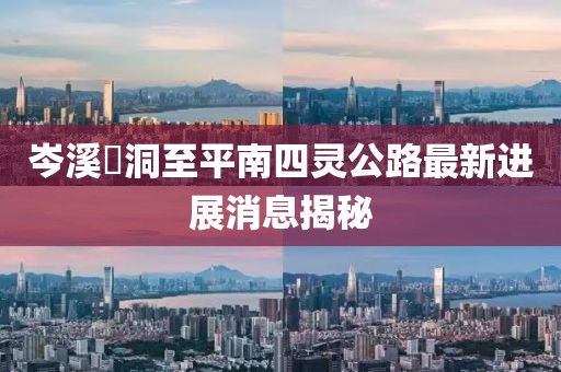 岑溪糥洞至平南四靈公路最新進展消息揭秘