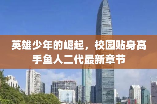 英雄少年的崛起，校園貼身高手魚人二代最新章節(jié)