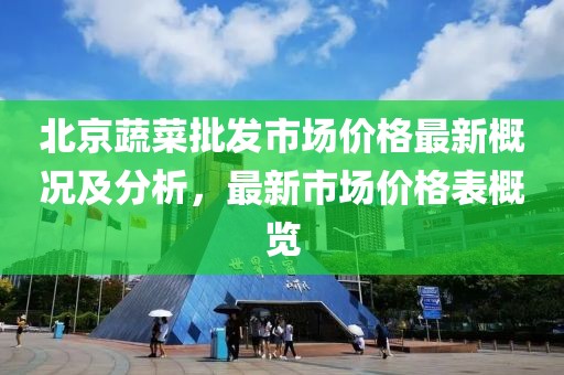北京蔬菜批發(fā)市場價格最新概況及分析，最新市場價格表概覽