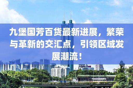 九堡國芳百貨最新進(jìn)展，繁榮與革新的交匯點(diǎn)，引領(lǐng)區(qū)域發(fā)展潮流！