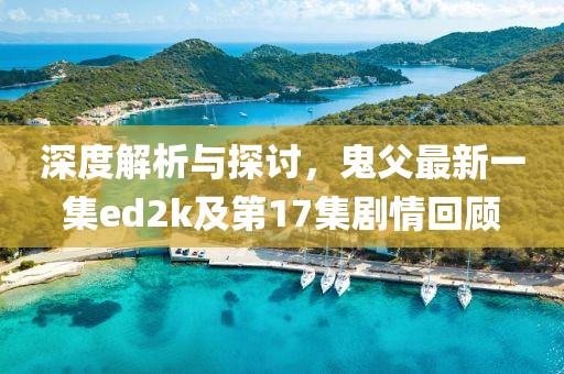 深度解析與探討，鬼父最新一集ed2k及第17集劇情回顧
