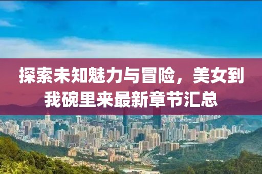 探索未知魅力與冒險(xiǎn)，美女到我碗里來(lái)最新章節(jié)匯總