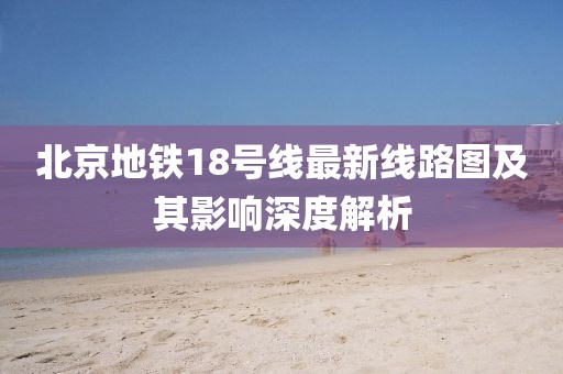 北京地鐵18號線最新線路圖及其影響深度解析