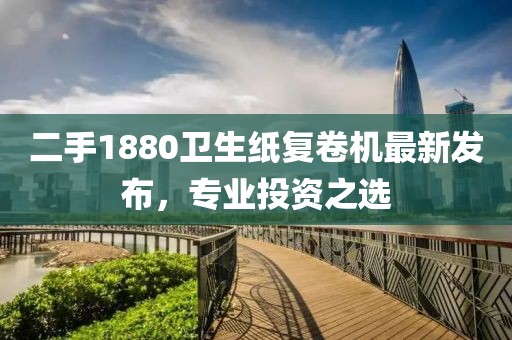 二手1880衛(wèi)生紙復(fù)卷機(jī)最新發(fā)布，專業(yè)投資之選