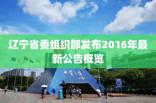 遼寧省委組織部發(fā)布2016年最新公告概覽