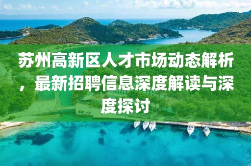 蘇州高新區(qū)人才市場動態(tài)解析，最新招聘信息深度解讀與深度探討