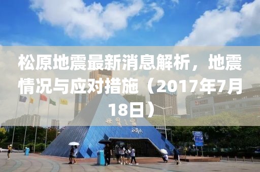 松原地震最新消息解析，地震情況與應(yīng)對措施（2017年7月18日）