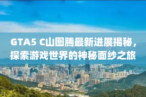 GTA5 C山圖騰最新進展揭秘，探索游戲世界的神秘面紗之旅