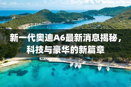 新一代奧迪A6最新消息揭秘，科技與豪華的新篇章