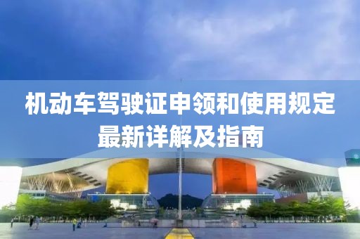 機(jī)動(dòng)車駕駛證申領(lǐng)和使用規(guī)定最新詳解及指南