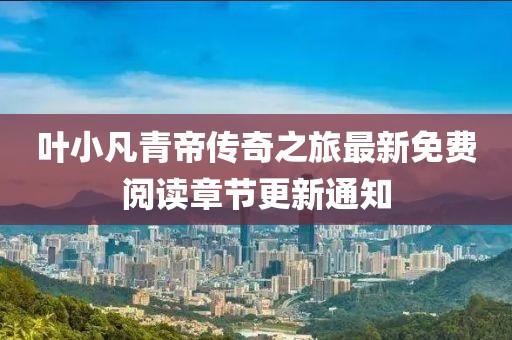 葉小凡青帝傳奇之旅最新免費(fèi)閱讀章節(jié)更新通知