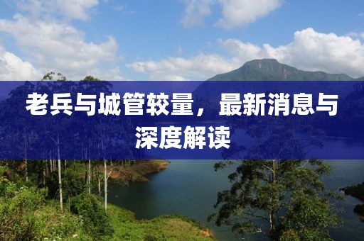 老兵與城管較量，最新消息與深度解讀