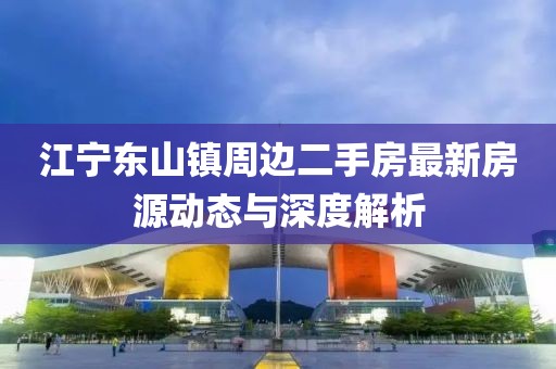 江寧東山鎮(zhèn)周邊二手房最新房源動(dòng)態(tài)與深度解析