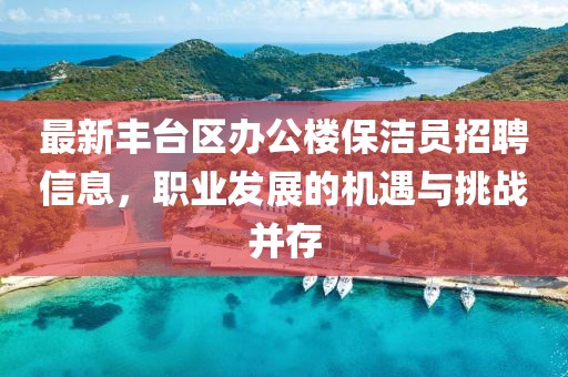 最新豐臺(tái)區(qū)辦公樓保潔員招聘信息，職業(yè)發(fā)展的機(jī)遇與挑戰(zhàn)并存