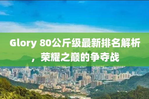Glory 80公斤級最新排名解析，榮耀之巔的爭奪戰(zhàn)