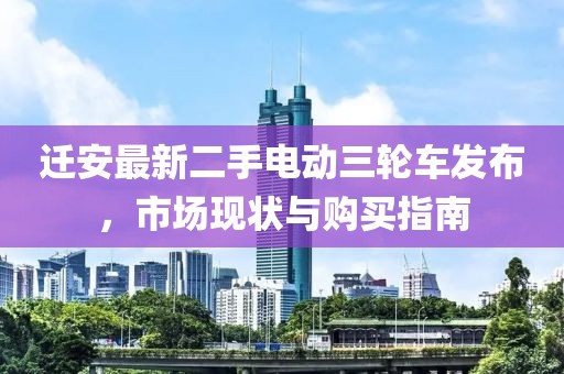 遷安最新二手電動三輪車發(fā)布，市場現(xiàn)狀與購買指南