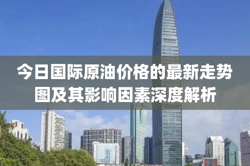今日國(guó)際原油價(jià)格的最新走勢(shì)圖及其影響因素深度解析
