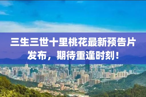 三生三世十里桃花最新預(yù)告片發(fā)布，期待重逢時(shí)刻！