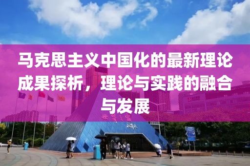馬克思主義中國化的最新理論成果探析，理論與實(shí)踐的融合與發(fā)展