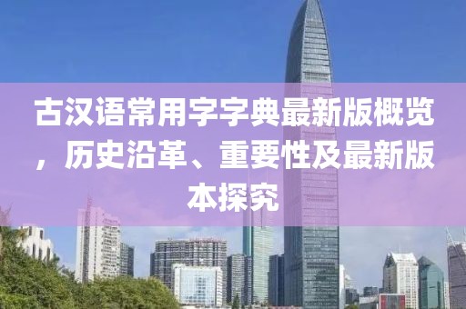 古漢語常用字字典最新版概覽，歷史沿革、重要性及最新版本探究