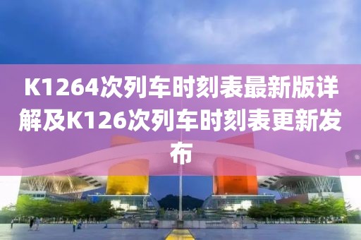 K1264次列車時刻表最新版詳解及K126次列車時刻表更新發(fā)布