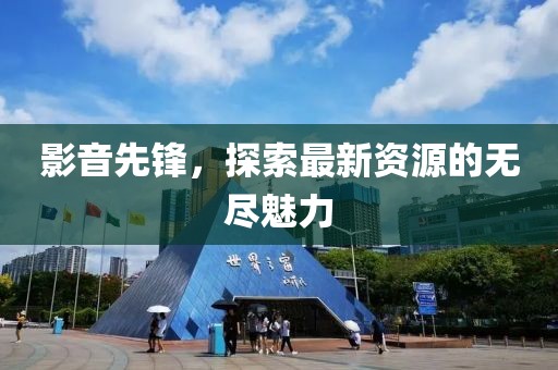 影音先鋒，探索最新資源的無盡魅力