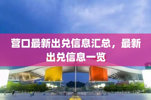 營口最新出兌信息匯總，最新出兌信息一覽