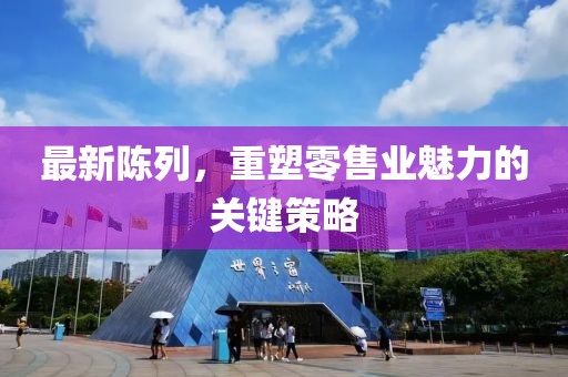最新陳列，重塑零售業(yè)魅力的關(guān)鍵策略