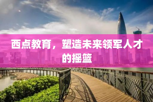 西點(diǎn)教育，塑造未來(lái)領(lǐng)軍人才的搖籃