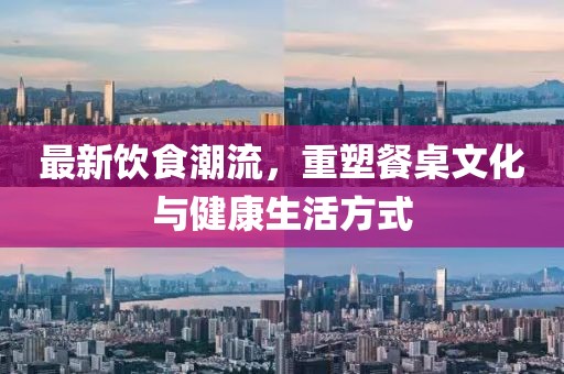 最新飲食潮流，重塑餐桌文化與健康生活方式