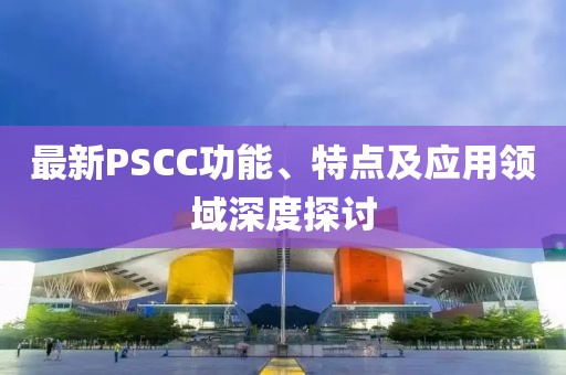 最新PSCC功能、特點(diǎn)及應(yīng)用領(lǐng)域深度探討