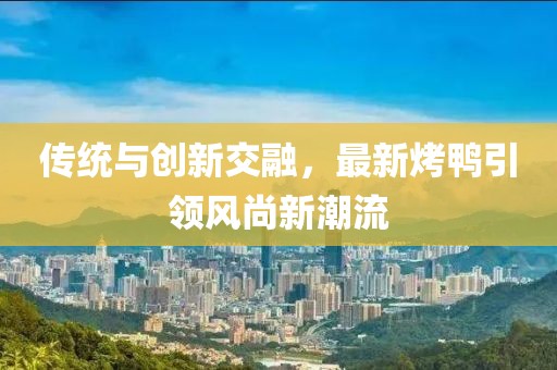 傳統(tǒng)與創(chuàng)新交融，最新烤鴨引領(lǐng)風(fēng)尚新潮流