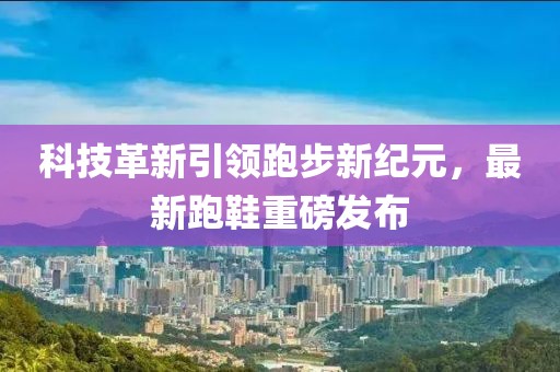 科技革新引領(lǐng)跑步新紀(jì)元，最新跑鞋重磅發(fā)布