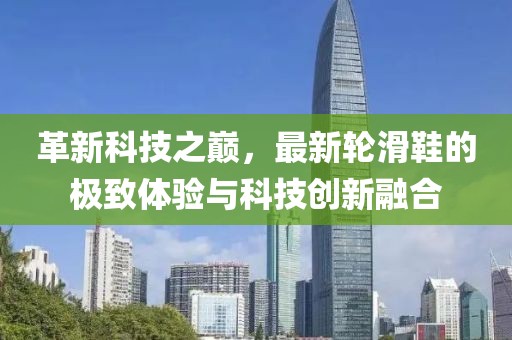 革新科技之巔，最新輪滑鞋的極致體驗與科技創(chuàng)新融合