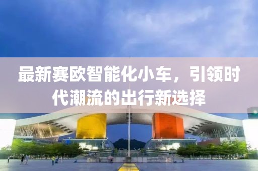 最新賽歐智能化小車，引領時代潮流的出行新選擇