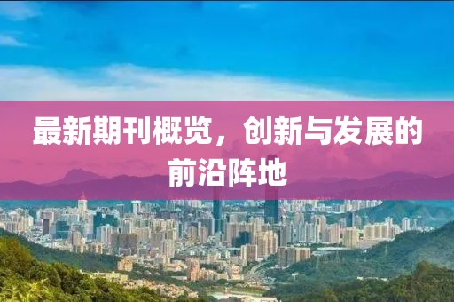 最新期刊概覽，創(chuàng)新與發(fā)展的前沿陣地
