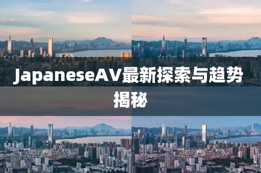 JapaneseAV最新探索與趨勢揭秘