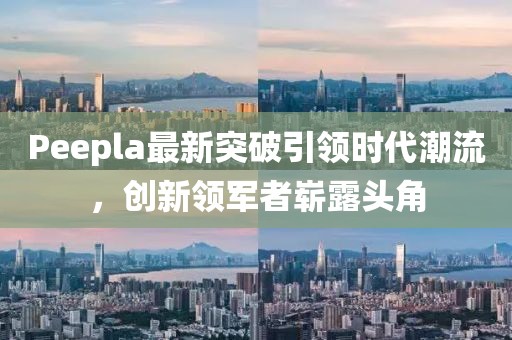 Peepla最新突破引領(lǐng)時(shí)代潮流，創(chuàng)新領(lǐng)軍者嶄露頭角