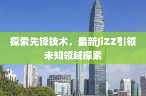 探索先鋒技術(shù)，最新JiZZ引領(lǐng)未知領(lǐng)域探索
