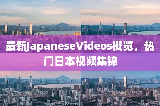 最新JapaneseVideos概覽，熱門(mén)日本視頻集錦